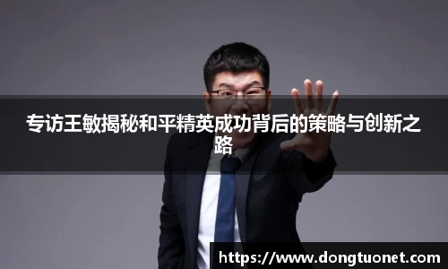专访王敏揭秘和平精英成功背后的策略与创新之路