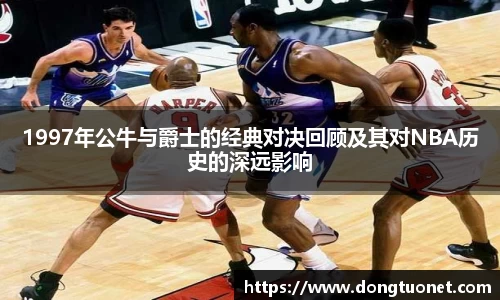 1997年公牛与爵士的经典对决回顾及其对NBA历史的深远影响