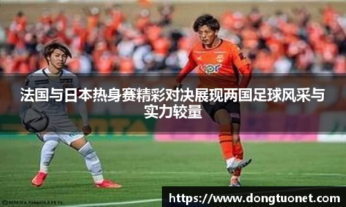 法国与日本热身赛精彩对决展现两国足球风采与实力较量