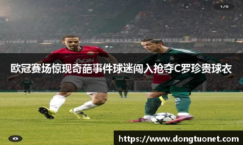 欧冠赛场惊现奇葩事件球迷闯入抢夺C罗珍贵球衣