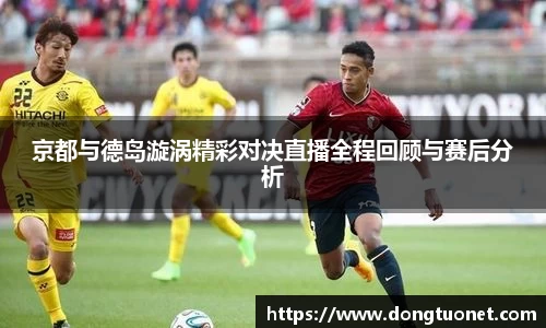 京都与德岛漩涡精彩对决直播全程回顾与赛后分析